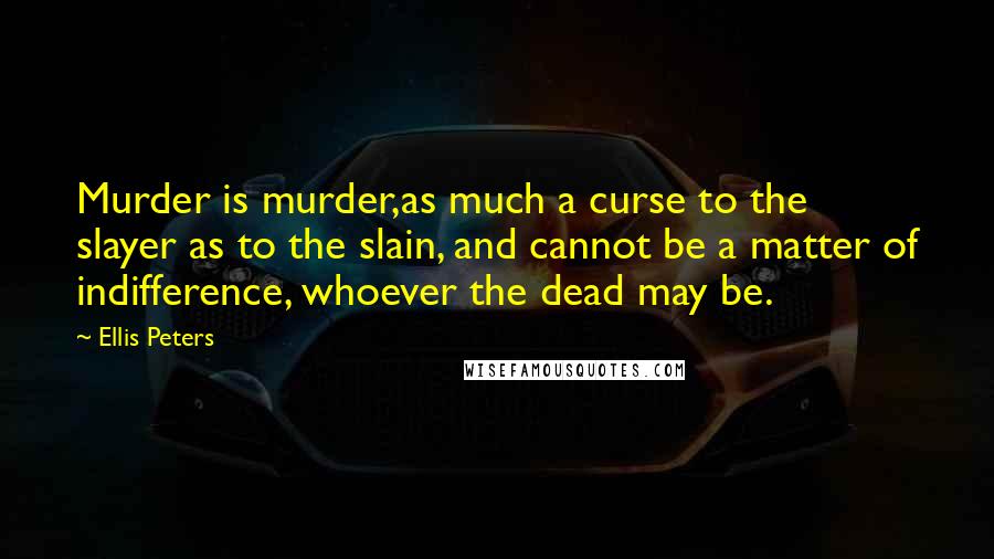 Ellis Peters Quotes: Murder is murder,as much a curse to the slayer as to the slain, and cannot be a matter of indifference, whoever the dead may be.