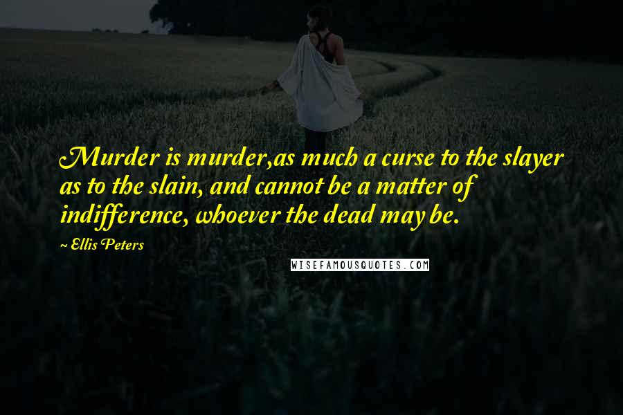 Ellis Peters Quotes: Murder is murder,as much a curse to the slayer as to the slain, and cannot be a matter of indifference, whoever the dead may be.