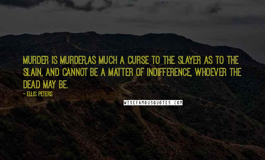 Ellis Peters Quotes: Murder is murder,as much a curse to the slayer as to the slain, and cannot be a matter of indifference, whoever the dead may be.