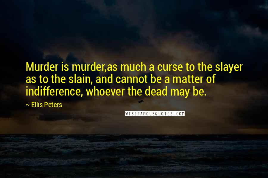 Ellis Peters Quotes: Murder is murder,as much a curse to the slayer as to the slain, and cannot be a matter of indifference, whoever the dead may be.