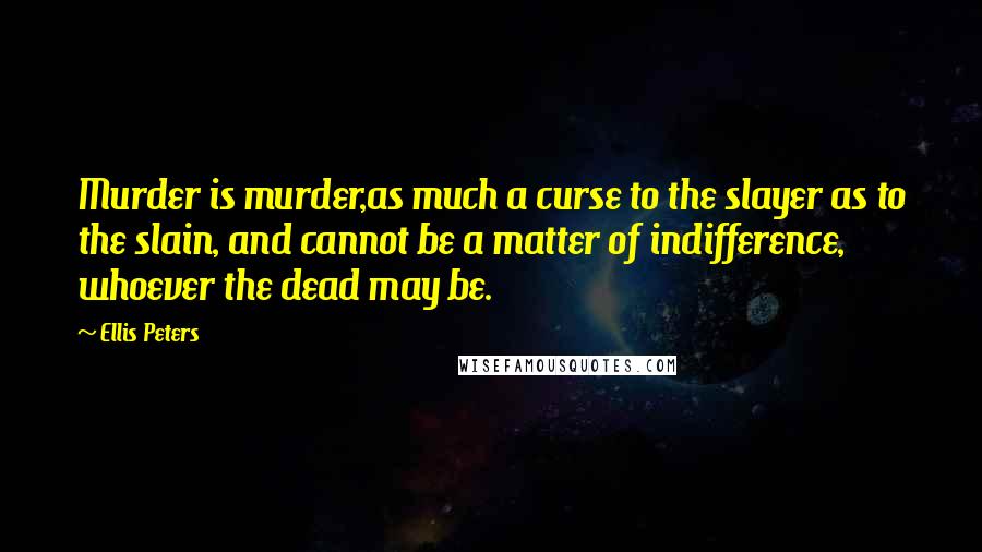 Ellis Peters Quotes: Murder is murder,as much a curse to the slayer as to the slain, and cannot be a matter of indifference, whoever the dead may be.