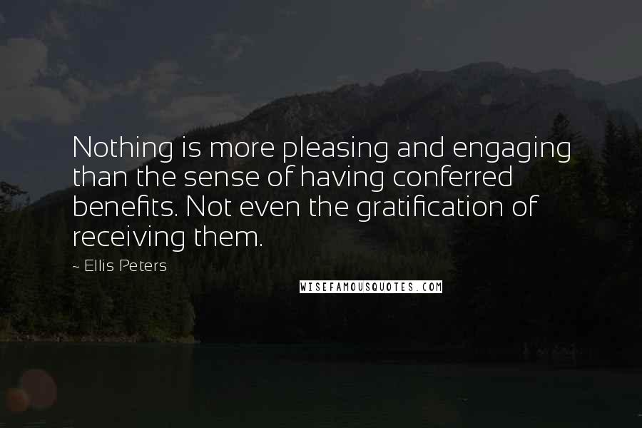 Ellis Peters Quotes: Nothing is more pleasing and engaging than the sense of having conferred benefits. Not even the gratification of receiving them.