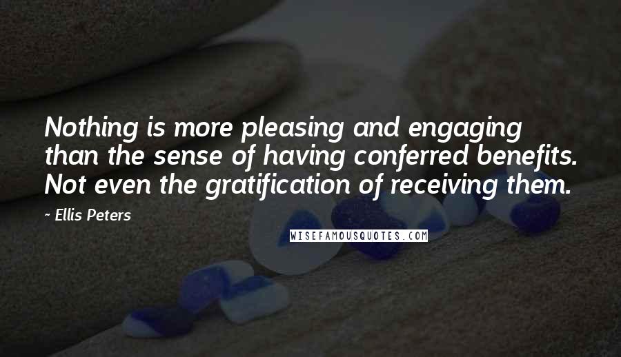 Ellis Peters Quotes: Nothing is more pleasing and engaging than the sense of having conferred benefits. Not even the gratification of receiving them.