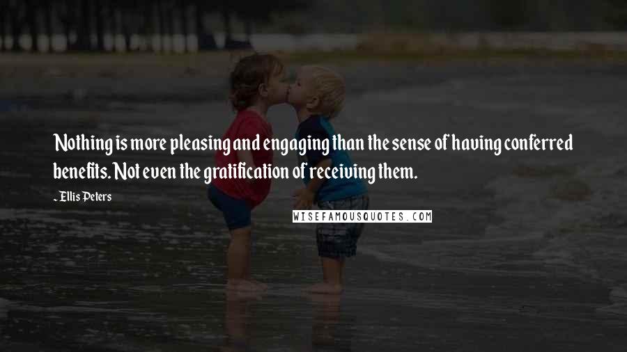 Ellis Peters Quotes: Nothing is more pleasing and engaging than the sense of having conferred benefits. Not even the gratification of receiving them.