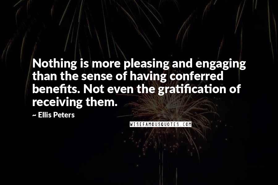 Ellis Peters Quotes: Nothing is more pleasing and engaging than the sense of having conferred benefits. Not even the gratification of receiving them.