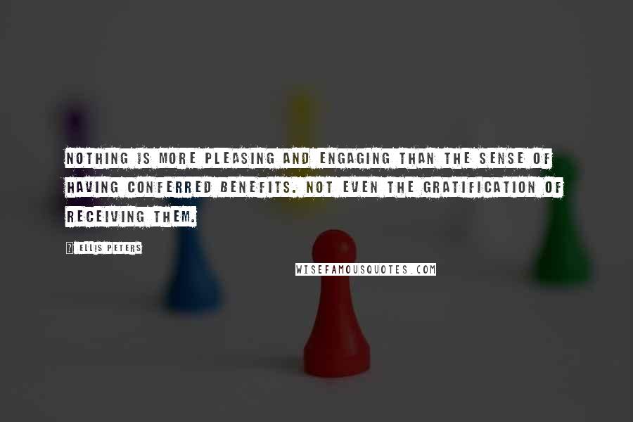 Ellis Peters Quotes: Nothing is more pleasing and engaging than the sense of having conferred benefits. Not even the gratification of receiving them.