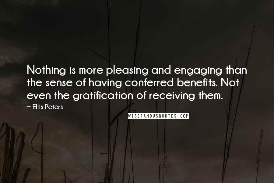 Ellis Peters Quotes: Nothing is more pleasing and engaging than the sense of having conferred benefits. Not even the gratification of receiving them.