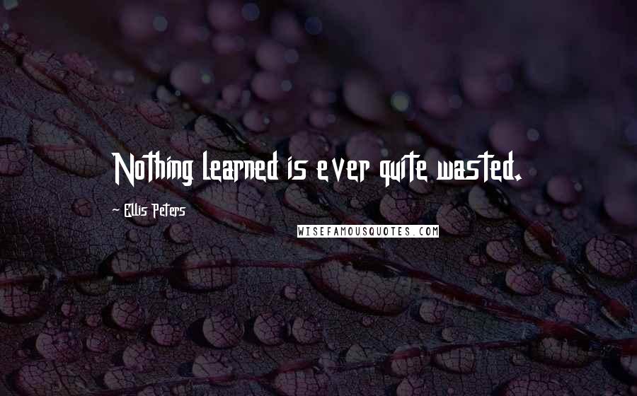 Ellis Peters Quotes: Nothing learned is ever quite wasted.