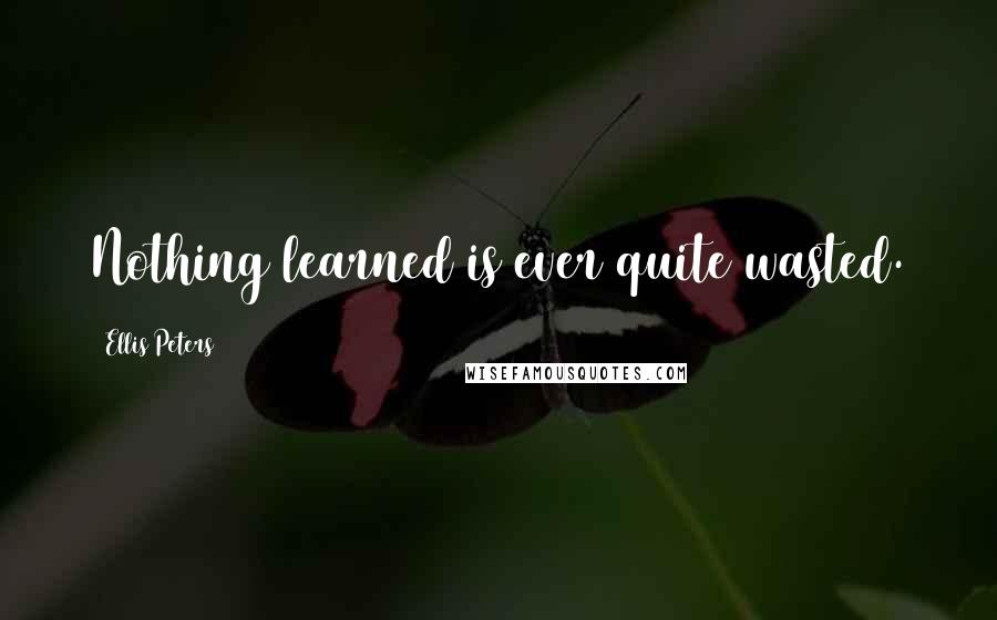 Ellis Peters Quotes: Nothing learned is ever quite wasted.