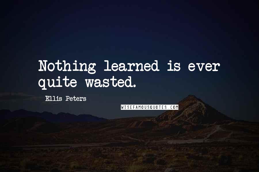 Ellis Peters Quotes: Nothing learned is ever quite wasted.