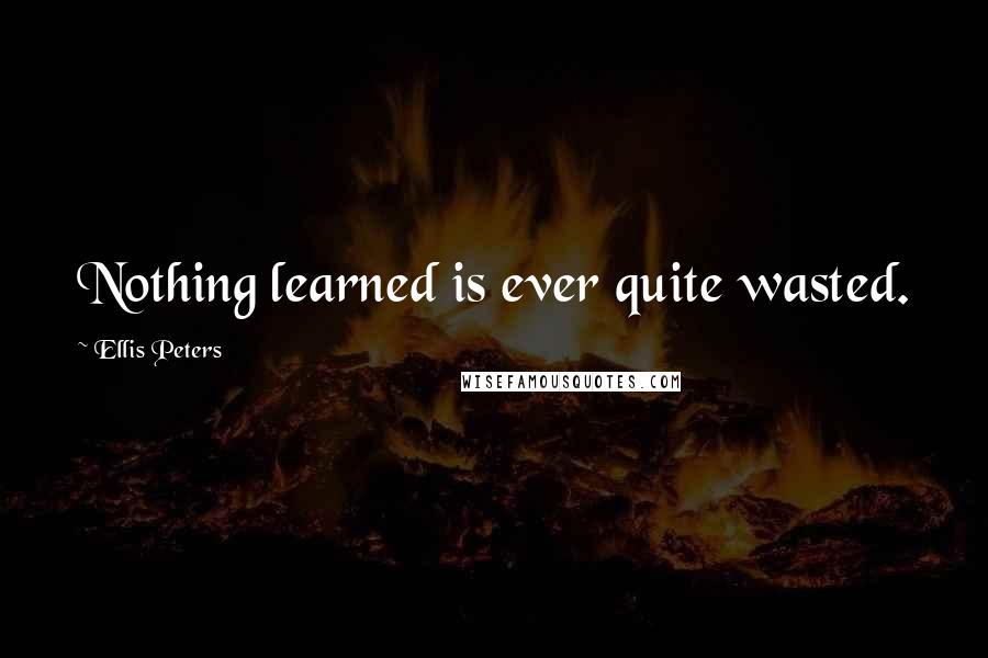 Ellis Peters Quotes: Nothing learned is ever quite wasted.