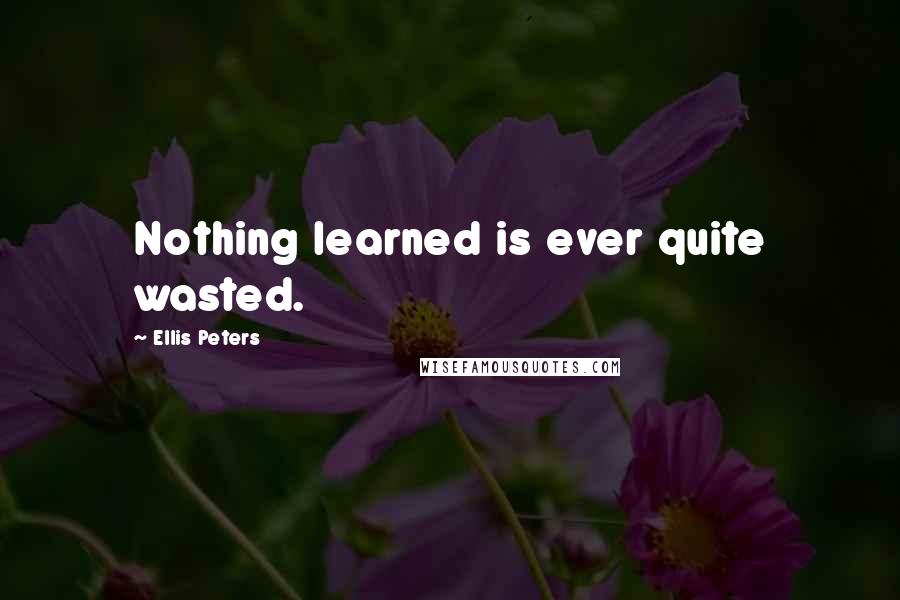 Ellis Peters Quotes: Nothing learned is ever quite wasted.