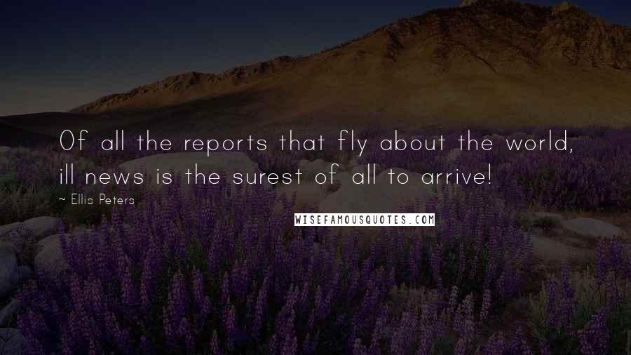 Ellis Peters Quotes: Of all the reports that fly about the world, ill news is the surest of all to arrive!