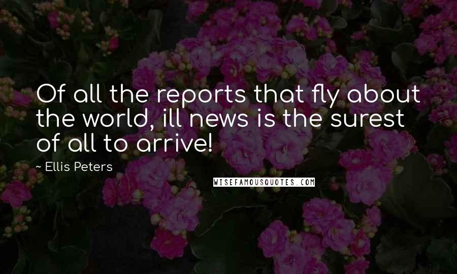 Ellis Peters Quotes: Of all the reports that fly about the world, ill news is the surest of all to arrive!