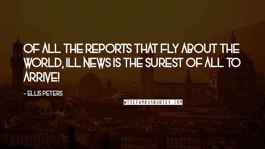 Ellis Peters Quotes: Of all the reports that fly about the world, ill news is the surest of all to arrive!