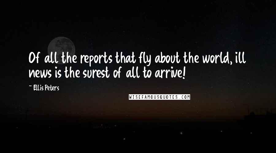 Ellis Peters Quotes: Of all the reports that fly about the world, ill news is the surest of all to arrive!