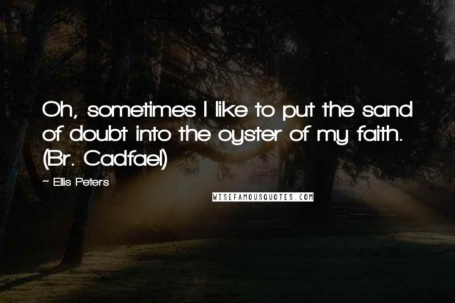 Ellis Peters Quotes: Oh, sometimes I like to put the sand of doubt into the oyster of my faith. (Br. Cadfael)