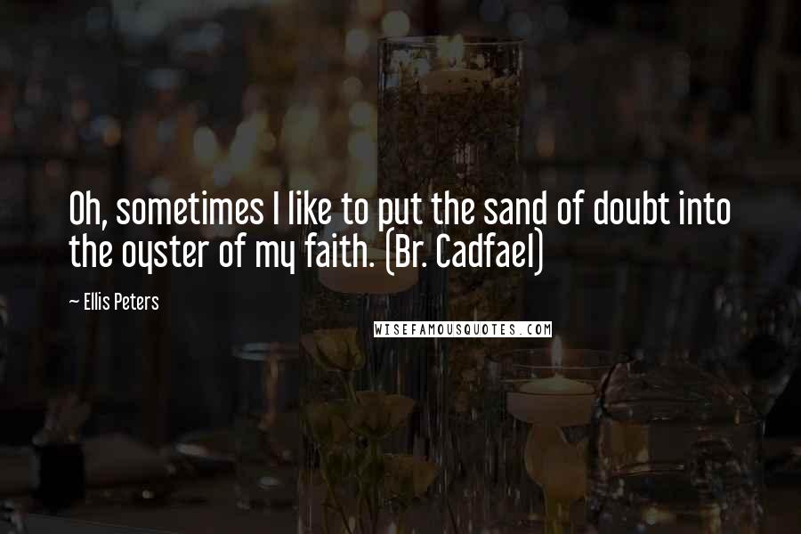 Ellis Peters Quotes: Oh, sometimes I like to put the sand of doubt into the oyster of my faith. (Br. Cadfael)