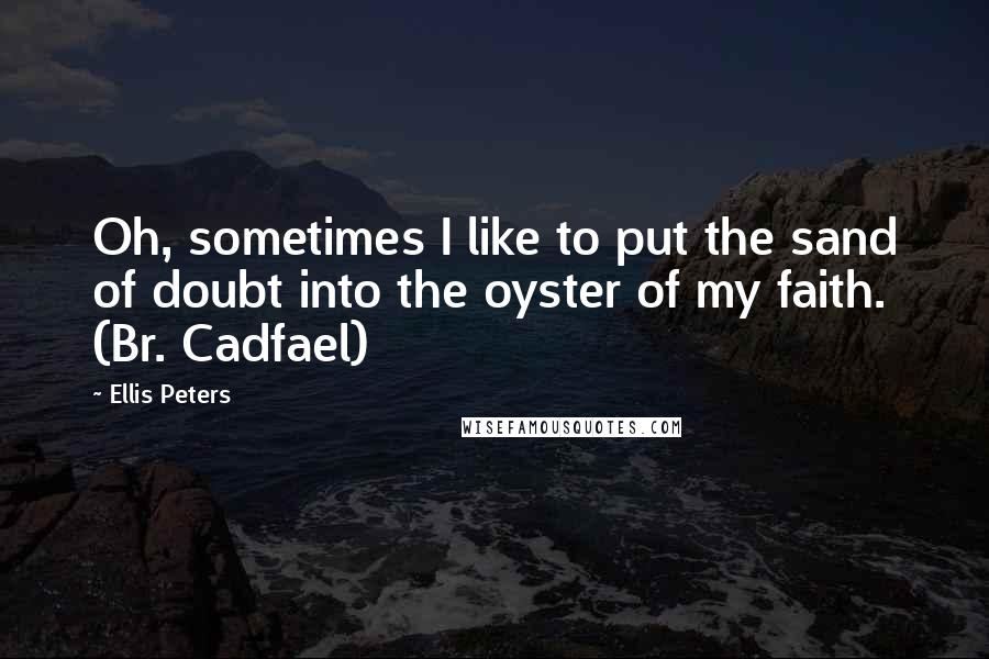 Ellis Peters Quotes: Oh, sometimes I like to put the sand of doubt into the oyster of my faith. (Br. Cadfael)