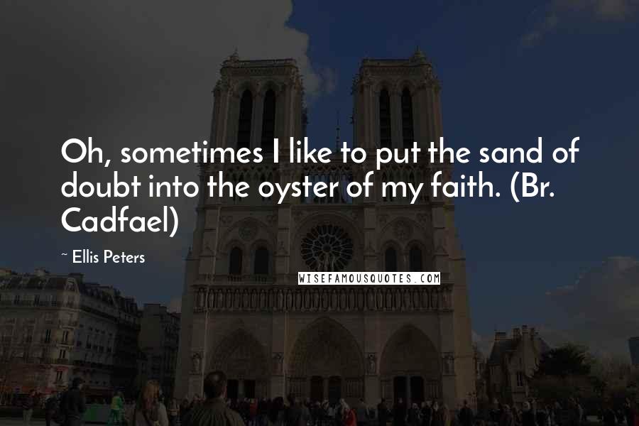 Ellis Peters Quotes: Oh, sometimes I like to put the sand of doubt into the oyster of my faith. (Br. Cadfael)
