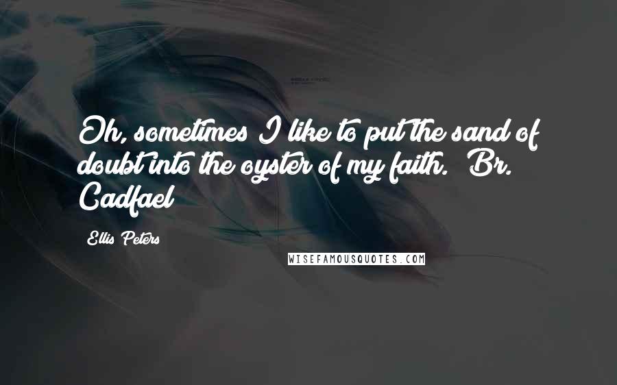 Ellis Peters Quotes: Oh, sometimes I like to put the sand of doubt into the oyster of my faith. (Br. Cadfael)