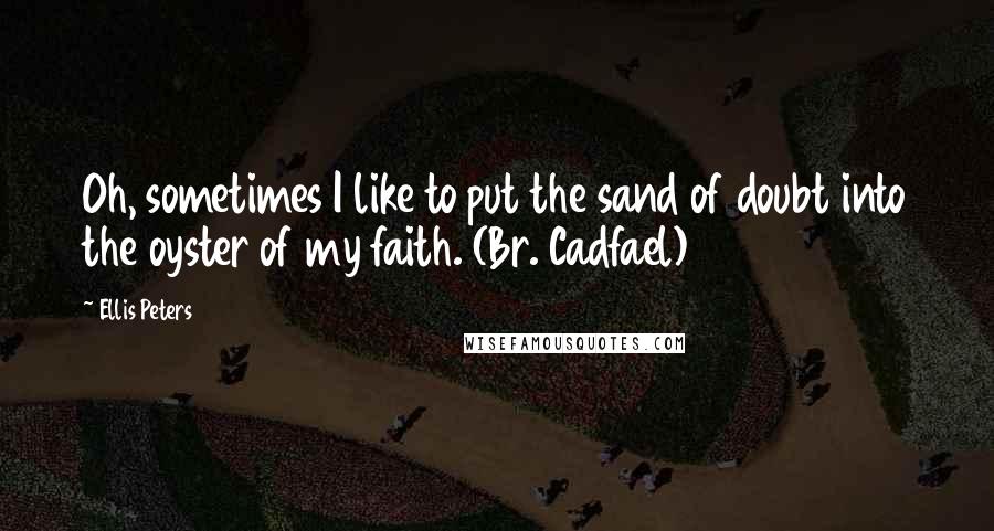 Ellis Peters Quotes: Oh, sometimes I like to put the sand of doubt into the oyster of my faith. (Br. Cadfael)