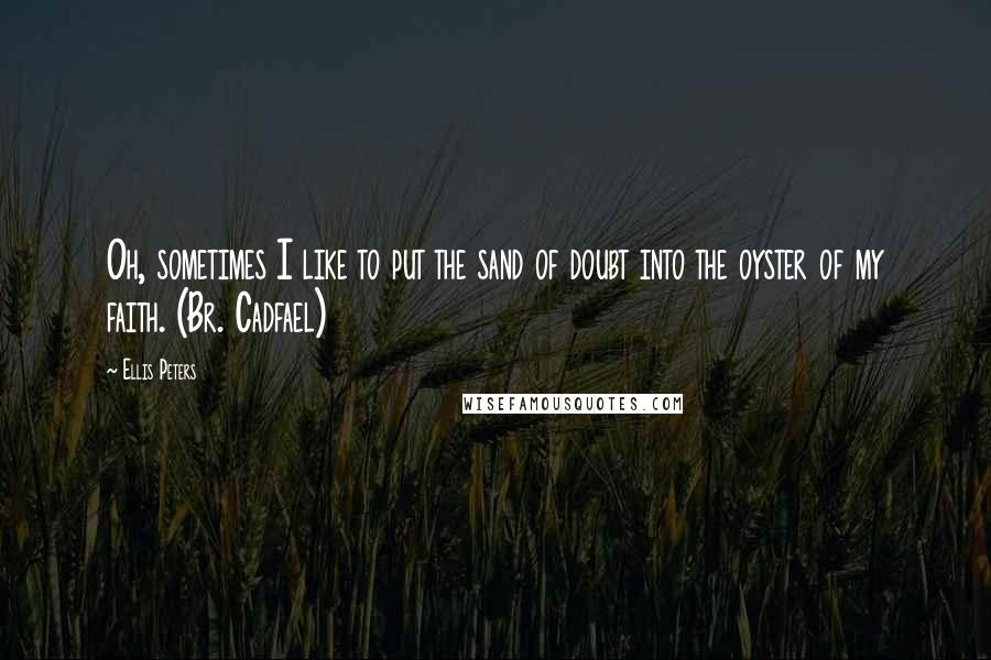 Ellis Peters Quotes: Oh, sometimes I like to put the sand of doubt into the oyster of my faith. (Br. Cadfael)