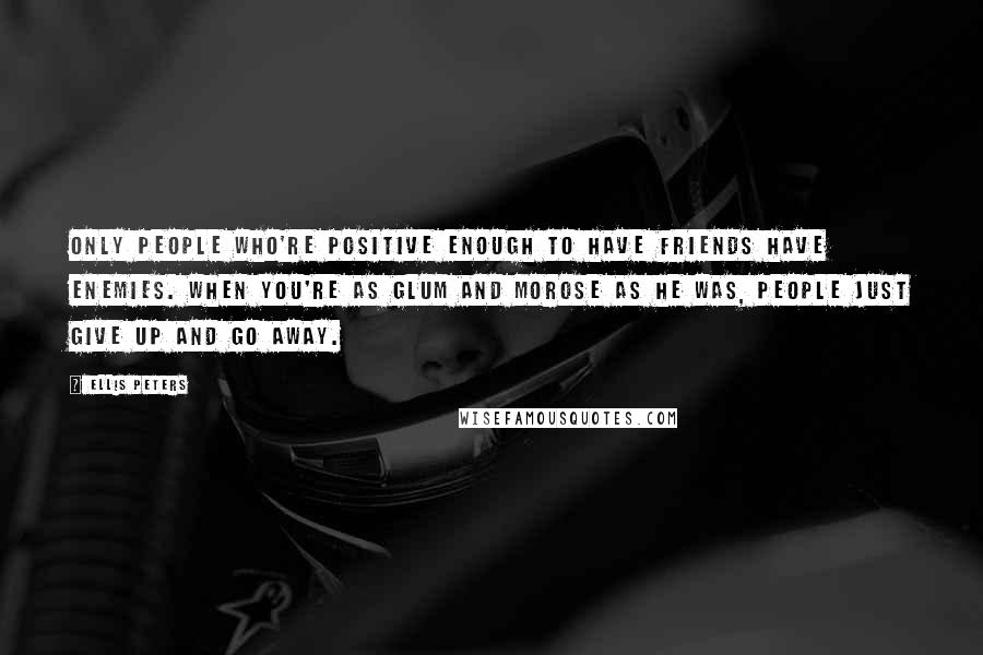 Ellis Peters Quotes: Only people who're positive enough to have friends have enemies. When you're as glum and morose as he was, people just give up and go away.