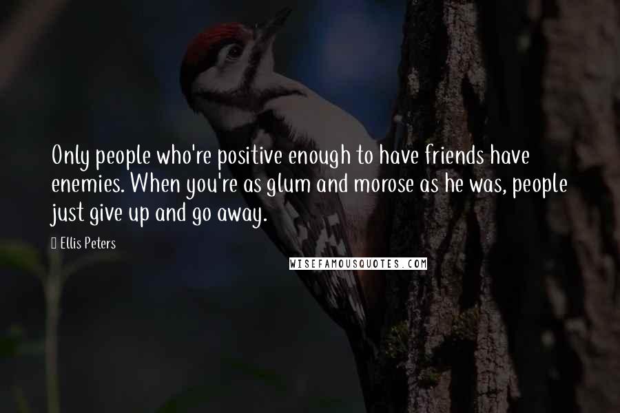 Ellis Peters Quotes: Only people who're positive enough to have friends have enemies. When you're as glum and morose as he was, people just give up and go away.