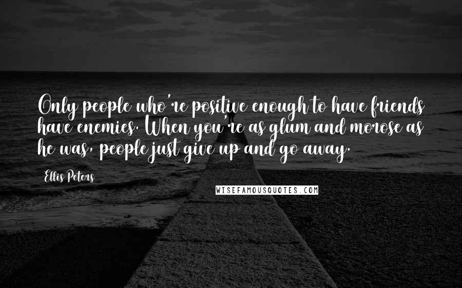 Ellis Peters Quotes: Only people who're positive enough to have friends have enemies. When you're as glum and morose as he was, people just give up and go away.