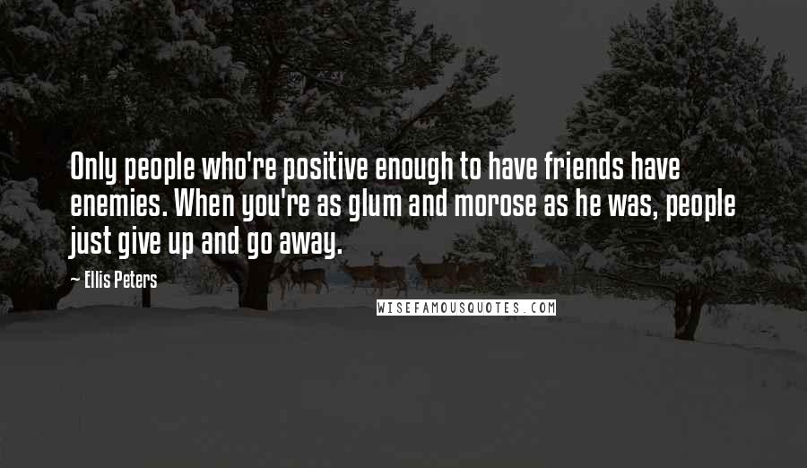 Ellis Peters Quotes: Only people who're positive enough to have friends have enemies. When you're as glum and morose as he was, people just give up and go away.