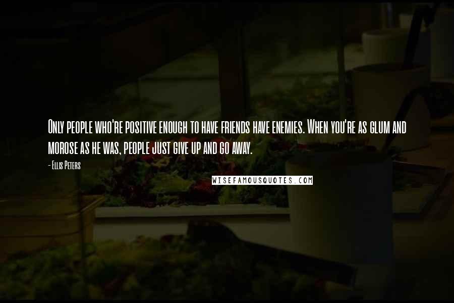 Ellis Peters Quotes: Only people who're positive enough to have friends have enemies. When you're as glum and morose as he was, people just give up and go away.