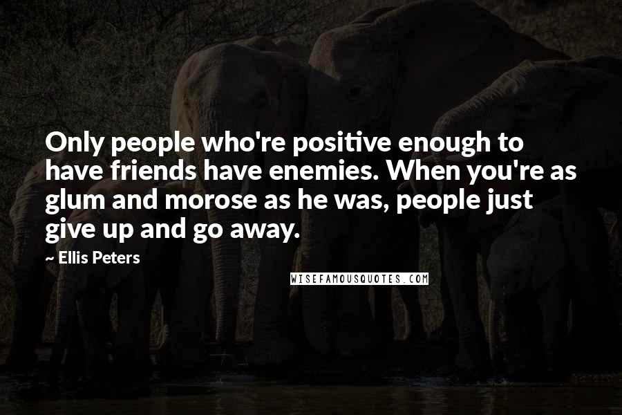 Ellis Peters Quotes: Only people who're positive enough to have friends have enemies. When you're as glum and morose as he was, people just give up and go away.