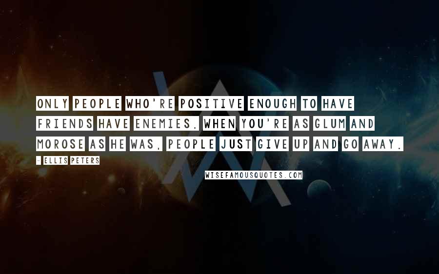 Ellis Peters Quotes: Only people who're positive enough to have friends have enemies. When you're as glum and morose as he was, people just give up and go away.