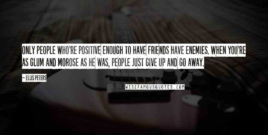 Ellis Peters Quotes: Only people who're positive enough to have friends have enemies. When you're as glum and morose as he was, people just give up and go away.