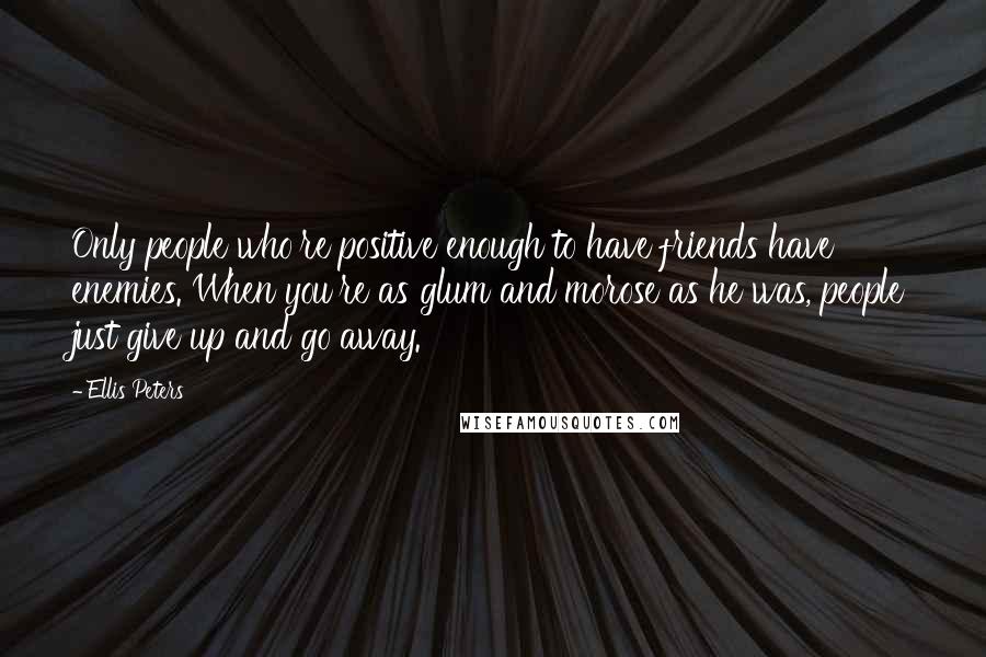 Ellis Peters Quotes: Only people who're positive enough to have friends have enemies. When you're as glum and morose as he was, people just give up and go away.