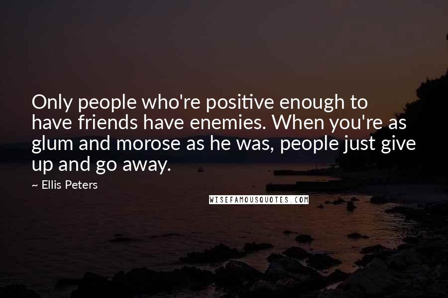 Ellis Peters Quotes: Only people who're positive enough to have friends have enemies. When you're as glum and morose as he was, people just give up and go away.