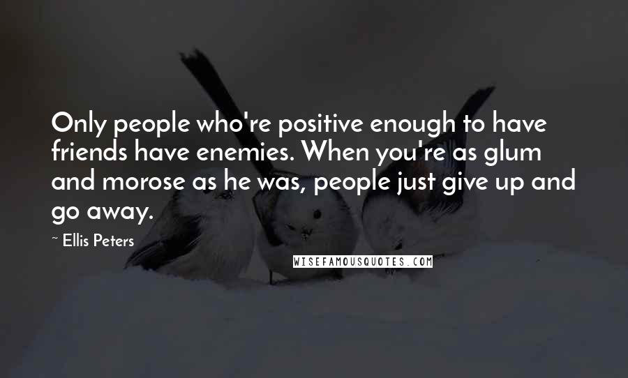 Ellis Peters Quotes: Only people who're positive enough to have friends have enemies. When you're as glum and morose as he was, people just give up and go away.