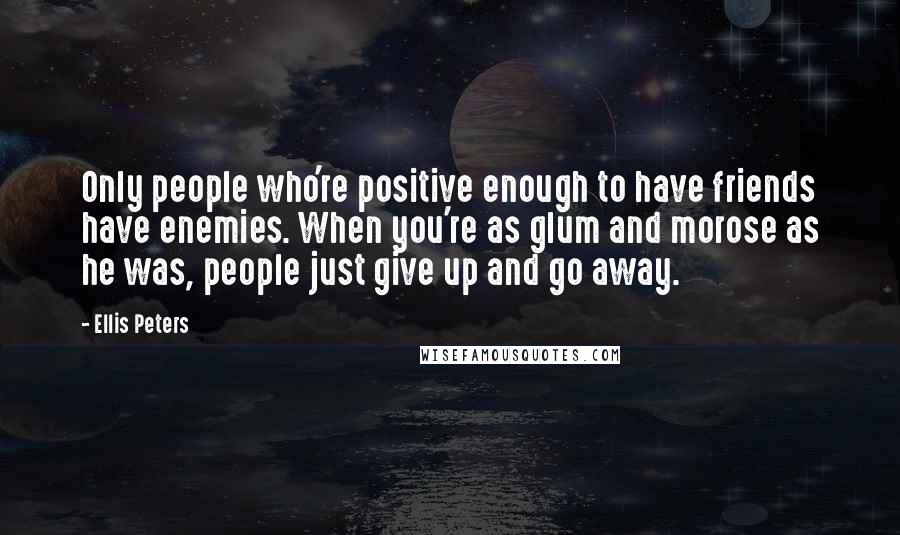 Ellis Peters Quotes: Only people who're positive enough to have friends have enemies. When you're as glum and morose as he was, people just give up and go away.