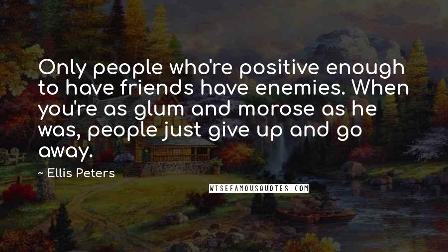 Ellis Peters Quotes: Only people who're positive enough to have friends have enemies. When you're as glum and morose as he was, people just give up and go away.