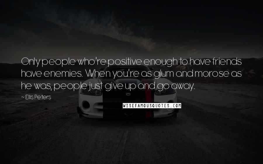 Ellis Peters Quotes: Only people who're positive enough to have friends have enemies. When you're as glum and morose as he was, people just give up and go away.