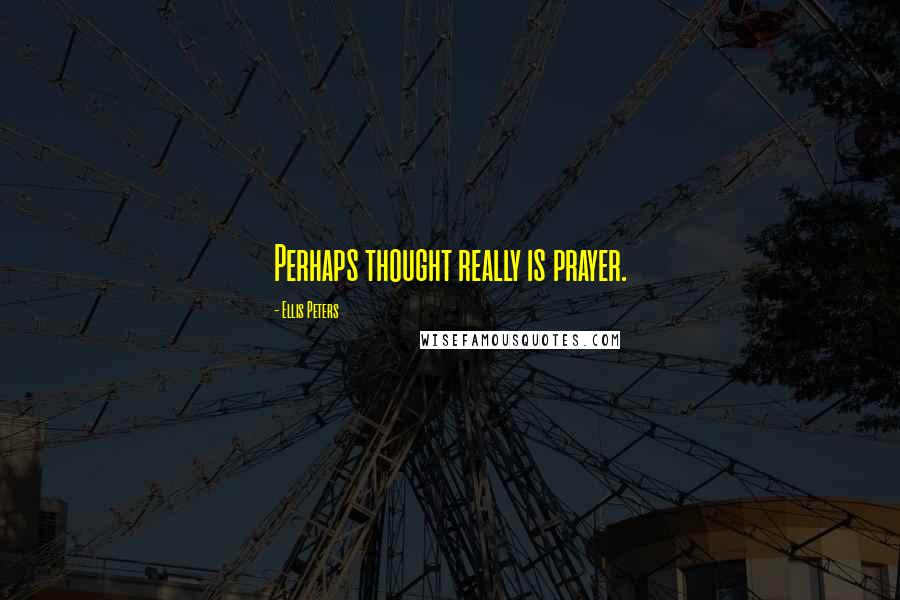 Ellis Peters Quotes: Perhaps thought really is prayer.