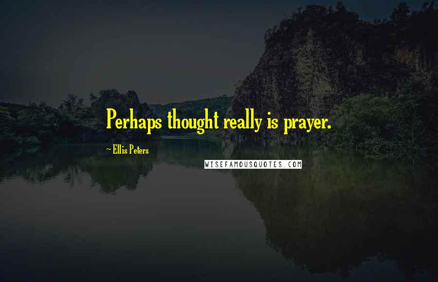 Ellis Peters Quotes: Perhaps thought really is prayer.