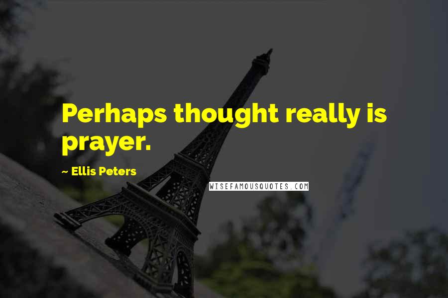 Ellis Peters Quotes: Perhaps thought really is prayer.