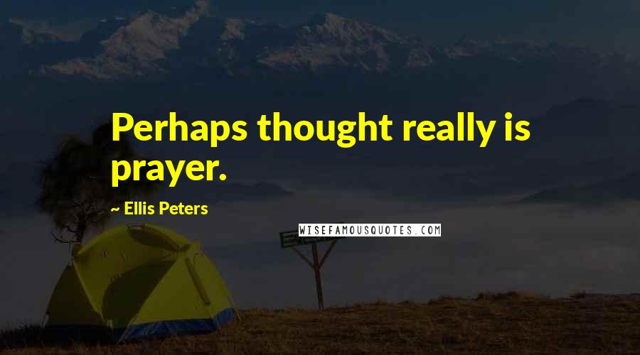 Ellis Peters Quotes: Perhaps thought really is prayer.