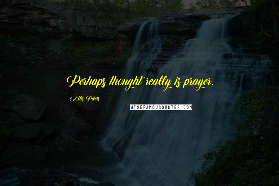 Ellis Peters Quotes: Perhaps thought really is prayer.