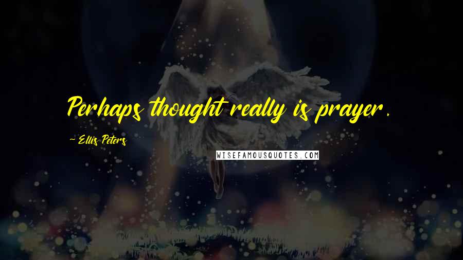 Ellis Peters Quotes: Perhaps thought really is prayer.