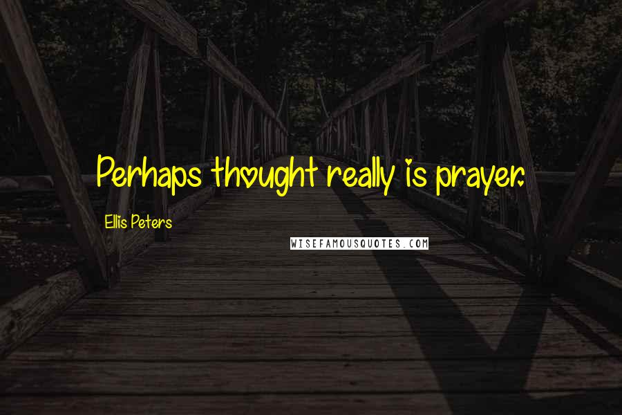 Ellis Peters Quotes: Perhaps thought really is prayer.