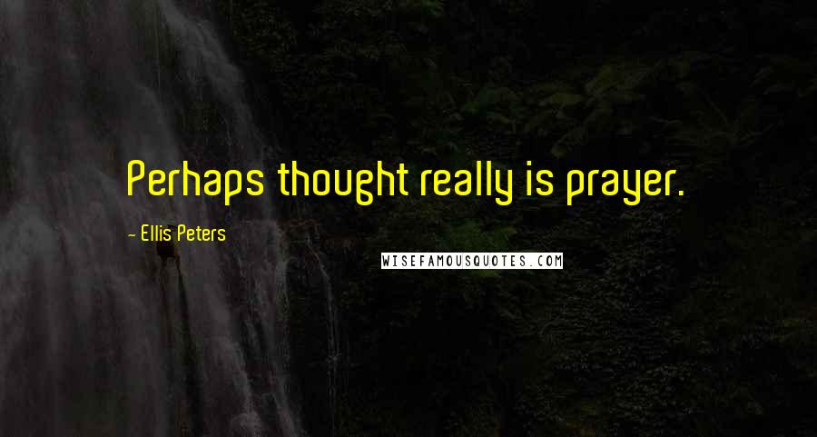Ellis Peters Quotes: Perhaps thought really is prayer.