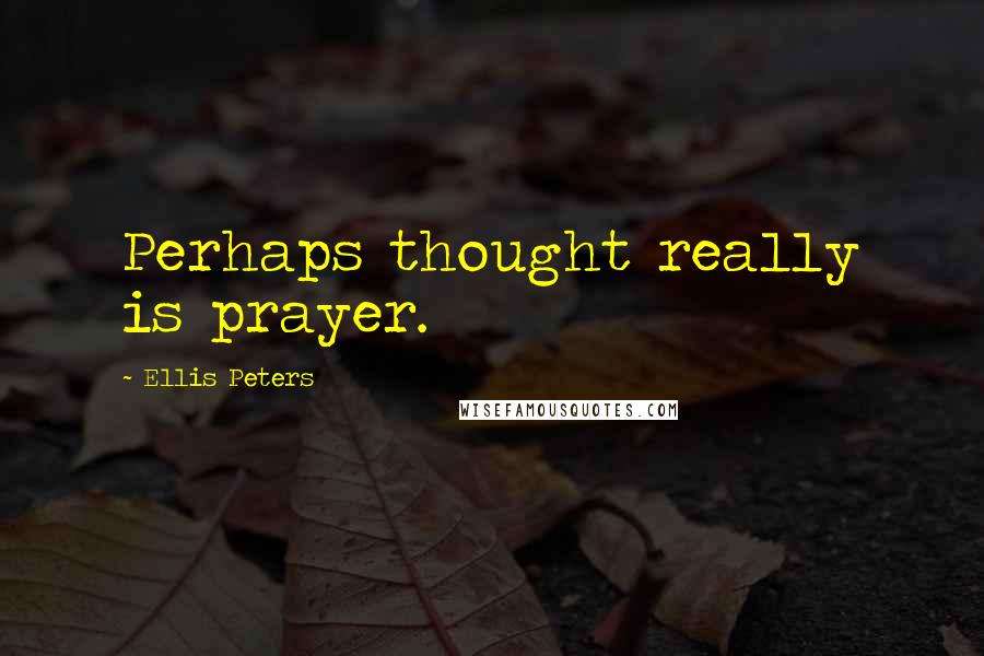 Ellis Peters Quotes: Perhaps thought really is prayer.